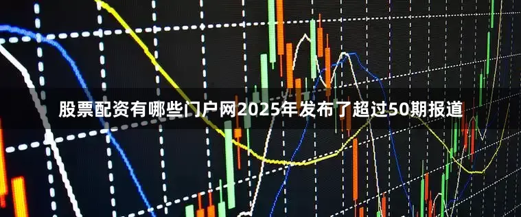 股票配资有哪些门户网2025年发布了超过50期报道