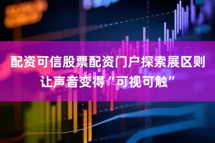 配资可信股票配资门户探索展区则让声音变得“可视可触”