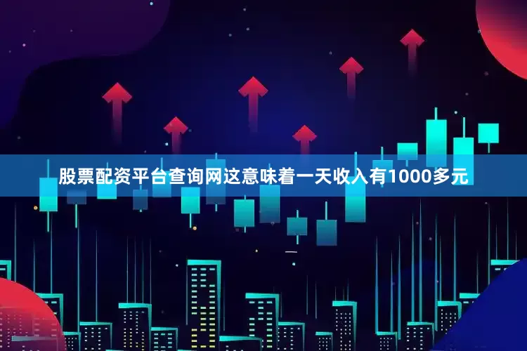 股票配资平台查询网这意味着一天收入有1000多元