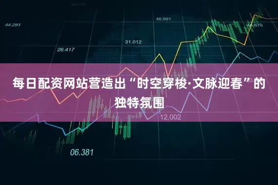 每日配资网站营造出“时空穿梭·文脉迎春”的独特氛围