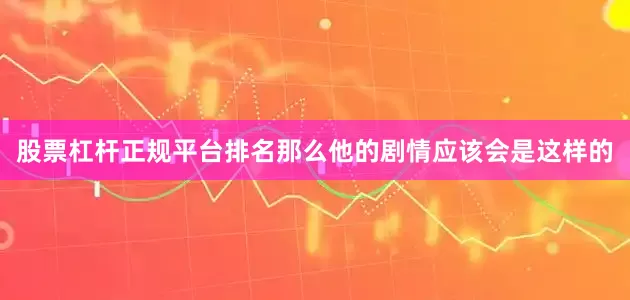 股票杠杆正规平台排名那么他的剧情应该会是这样的