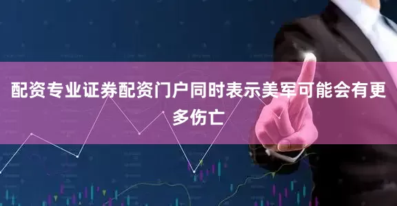 配资专业证券配资门户同时表示美军可能会有更多伤亡