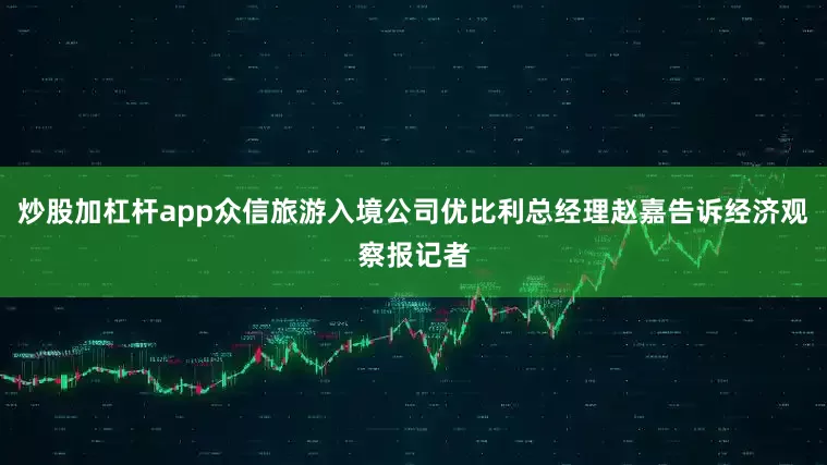 炒股加杠杆app众信旅游入境公司优比利总经理赵嘉告诉经济观察报记者