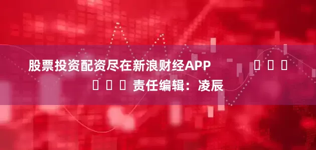 股票投资配资尽在新浪财经APP            						责任编辑：凌辰
