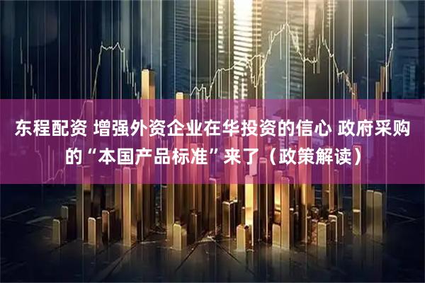东程配资 增强外资企业在华投资的信心 政府采购的“本国产品标准”来了（政策解读）