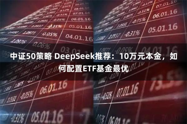 中证50策略 DeepSeek推荐：10万元本金，如何配置ETF基金最优