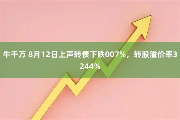 牛千万 8月12日上声转债下跌007%，转股溢价率3244%
