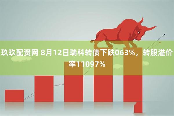 玖玖配资网 8月12日瑞科转债下跌063%，转股溢价率11097%