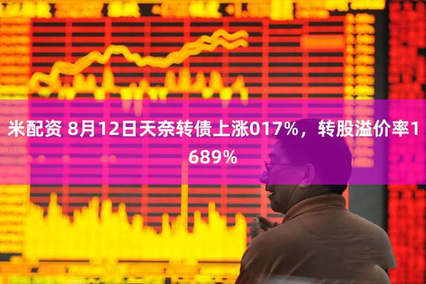 米配资 8月12日天奈转债上涨017%，转股溢价率1689%