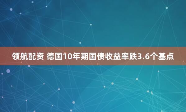 领航配资 德国10年期国债收益率跌3.6个基点