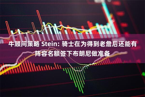牛顾问策略 Stein: 骑士在为得到老詹后还能有阵容名额签下布朗尼做准备
