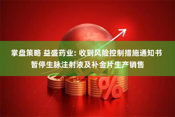 掌盘策略 益盛药业: 收到风险控制措施通知书 暂停生脉注射液及补金片生产销售