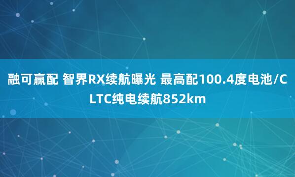 融可赢配 智界RX续航曝光 最高配100.4度电池/CLTC纯电续航852km