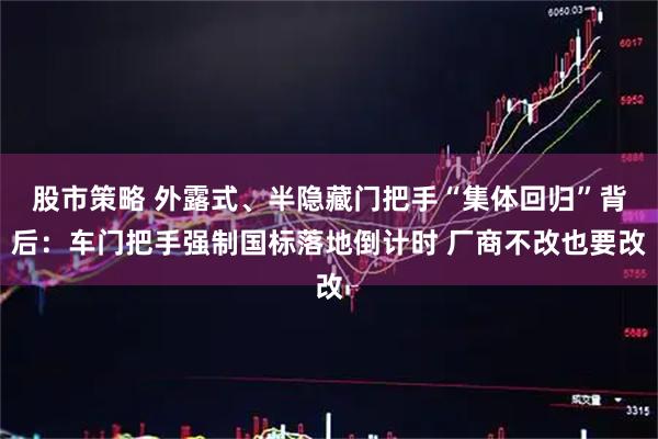 股市策略 外露式、半隐藏门把手“集体回归”背后：车门把手强制国标落地倒计时 厂商不改也要改