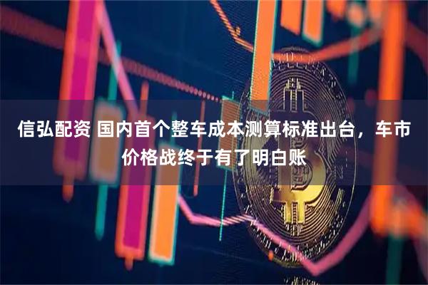 信弘配资 国内首个整车成本测算标准出台，车市价格战终于有了明白账