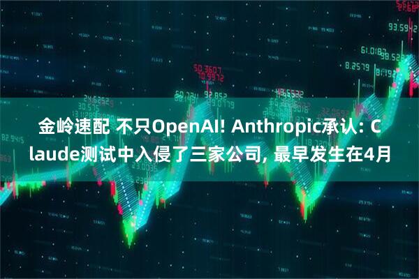 金岭速配 不只OpenAI! Anthropic承认: Claude测试中入侵了三家公司, 最早发生在4月