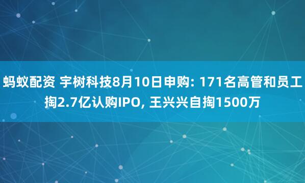 蚂蚁配资 宇树科技8月10日申购: 171名高管和员工掏2.7亿认购IPO, 王兴兴自掏1500万